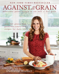 Title: Against All Grain: Delectable Paleo Recipes To Eat Well And Feel Great, Author: Danielle Walker