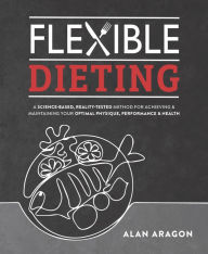 Title: Flexible Dieting: A Science-Based, Reality-Tested Method for Achieving and Maintaining Your Optima l Physique, Performance & Health, Author: Alan Aragon