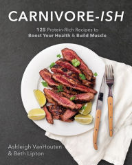 Title: Carnivore-ish: 125 Protein-Rich Recipes to Boost Your Health and Build Muscle, Author: Ashleigh Vanhouten