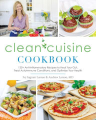 Title: Clean Cuisine Cookbook: 130+ Anti-Inflammatory Recipes to Heal Your Gut, Treat Autoimmune Conditions, an d Optimize Your Health, Author: Ivy Larson