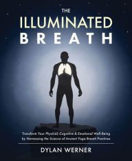 Title: The Illuminated Breath: Transform Your Physical, Cognitive & Emotional Well-Being by Harnessing the Scie nce of Ancient Yoga Breath Practices, Author: Dylan Werner