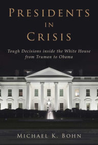 Title: Presidents in Crisis: Tough Decisions inside the White House from Truman to Obama, Author: Michael K. Bohn