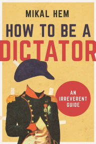 Title: How to Be a Dictator: An Irreverent Guide, Author: Mikal Hem