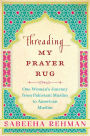 Threading My Prayer Rug: One Woman's Journey from Pakistani Muslim to American Muslim