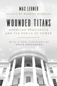 Title: Wounded Titans: American Presidents and the Perils of Power, Author: Max Lerner