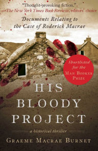Title: His Bloody Project: Documents Relating to the Case of Roderick Macrae (Man Booker Prize Finalist 2016), Author: Graeme Macrae Burnet