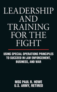 Title: Leadership and Training for the Fight: Using Special Operations Principles to Succeed in Law Enforcement, Business, and War, Author: Paul R. Howe