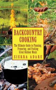Title: Backcountry Cooking: The Ultimate Guide to Outdoor Cooking, Author: Sierra Adare
