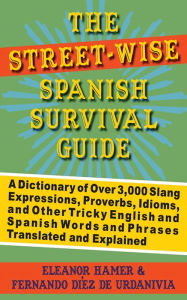 Title: The Street-Wise Spanish Survival Guide: A Dictionary of Over 3,000 Slang Expressions, Proverbs, Idioms, and Other Tricky English and Spanish Words and Phrases Translated and Explained, Author: Eleanor Hamer
