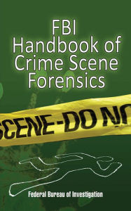 Title: FBI Handbook of Crime Scene Forensics, Author: The Federal Bureau of Investigation