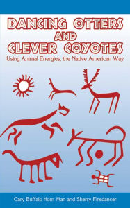 Title: Dancing Otters and Clever Coyotes: Using Animal Energies, the Native American Way, Author: Gary Buffalo Horn Man