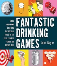 Title: Fantastic Drinking Games: Kings! Beer Pong! Quarters! The Official Rules to All Your Favorite Games and Dozens More, Author: John Boyer