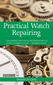 Title: Practical Watch Repairing, Author: Donald de Carle