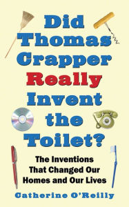Title: Did Thomas Crapper Really Invent the Toilet?: The Inventions That Changed Our Homes and Our Lives, Author: Catherine O'Reilly