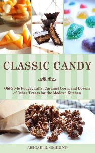 Title: Classic Candy: Old-Style Fudge, Taffy, Caramel Corn, and Dozens of Other Treats for the Modern Kitchen, Author: Abigail Gehring