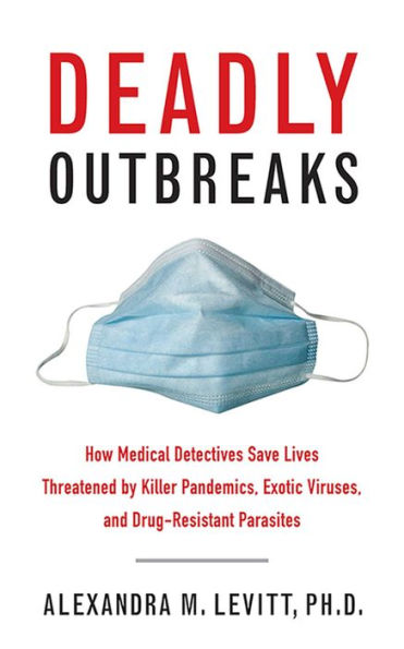 Deadly Outbreaks: How Medical Detectives Save Lives Threatened by Killer Pandemics, Exotic Viruses, and Drug-Resistant Parasites