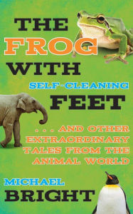 Title: The Frog with Self-Cleaning Feet: . . . And Other Extraordinary Tales from the Animal World, Author: Michael Bright