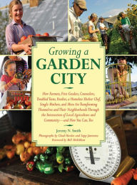 Title: Growing a Garden City: How Farmers, First Graders, Counselors, Troubled Teens, Foodies, a Homeless Shelter Chef, Single Mothers, and More are Transforming Themselves and Their Neighborhoods Through the Intersection of Local Agriculture and Community, Author: Jeremy N. Smith