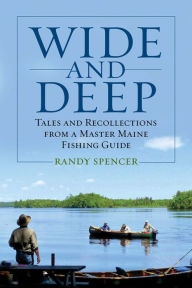 Title: Wide and Deep: Tales and Recollections from a Master Maine Fishing Guide, Author: Randy Spencer