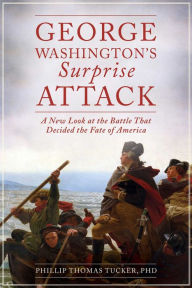 Title: George Washington's Surprise Attack: A New Look at the Battle That Decided the Fate of America, Author: Phillip Thomas Tucker