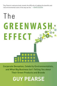 Title: The Greenwash Effect: Corporate Deception, Celebrity Environmentalists, and What Big Business Isn?t Telling You about Their Green Products and Brands, Author: Guy Pearse