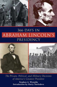 Title: 366 Days in Abraham Lincoln's Presidency: The Private, Political, and Military Decisions of America's Greatest President, Author: Stephen A. Wynalda