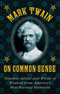 Title: Mark Twain on Common Sense: Timeless Advice and Words of Wisdom from America?s Most-Revered Humorist, Author: Mark Twain