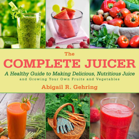 The Complete Juicer: A Healthy Guide to Making Delicious, Nutritious Juice and Growing Your Own Fruits and Vegetables