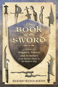 Title: The Book of the Sword: A History of Daggers, Sabers, and Scimitars from Ancient Times to the Modern Day, Author: Richard Francis Burton