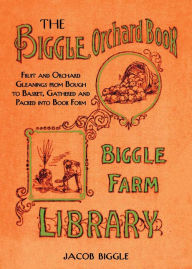 Title: The Biggle Orchard Book: Fruit and Orchard Gleanings from Bough to Basket, Gathered and Packed into Book Form, Author: Jacob Biggle