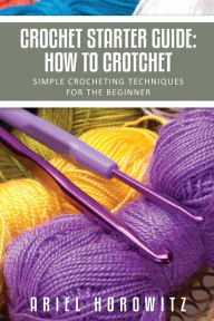 Title: Crochet Starter Guide: How to Crotchet: Simple Crocheting Techniques for the Beginner, Author: Ariel Horowitz