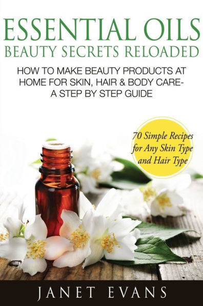 Essential Oils Beauty Secrets Reloaded: How to Make Beauty Products at Home for Skin, Hair & Body Care -A Step by Step Guide & 70 Simple Recipes for a