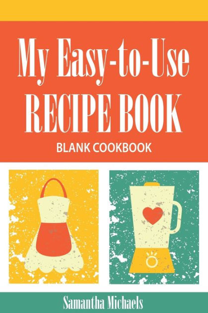 My Easy-To-Use Recipe Book: Blank Cookbook by Samantha Michaels, Paperback