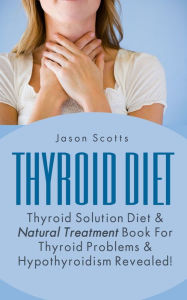 Title: Thyroid Diet : Thyroid Solution Diet & Natural Treatment Book For Thyroid Problems & Hypothyroidism Revealed!, Author: Jason Scotts