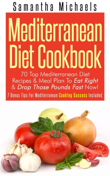 Mediterranean Diet Cookbook: 70 Top Mediterranean Diet Recipes & Meal Plan To Eat Right & Drop Those Pounds Fast Now!: ( 7 Bonus Tips For Mediterranean Cooking Success Included)