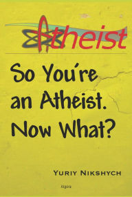 Title: So You're an Atheist - Now What?, Author: Yuriy Nikshych