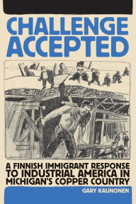 Title: Challenge Accepted: A Finnish Immigrant Response to Industrial America in Michigan's Copper Country, Author: Gary Kaunonen