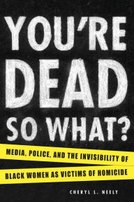 Title: You're Dead-So What?: Media, Police, and the Invisibility of Black Women as Victims of Homicide, Author: Cheryl L. Neely