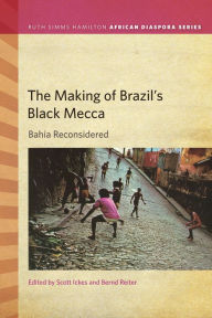 Title: The Making of Brazil's Black Mecca: Bahia Reconsidered, Author: Scott Ickes