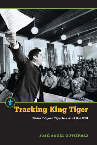 Title: Tracking King Tiger: Reies López Tijerina and the FBI, Author: José Angel Gutiérrez