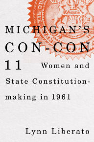 Title: Michigan's Con-Con 11: Women and State Constitution-making in 1961, Author: Lynn Liberato