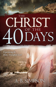 Title: The Christ of the 40 Days: Experiencing the Risen, Triumphant Lord, Author: A. B. Simpson