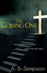 Title: The Coming One: What Scripture Teaches About the End Times, Author: A. B. Simpson
