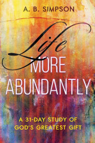 Title: Life More Abundantly: A 31-Day Study of God's Greatest Gift, Author: A. B. Simpson