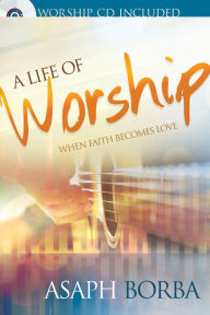 Title: Life of Worship: When Faith Becomes Love, Author: Asaph Borba