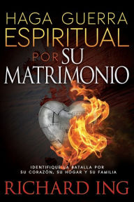 Title: Haga guerra espiritual por su matrimonio: Identifique la batalla por su corazón, su hogar y su familia, Author: Richard Ing