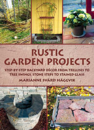 Title: Rustic Garden Projects: Step-by-Step Backyard Décor from Trellises to Tree Swings, Stone Steps to Stained Glass, Author: Marianne Svärd Häggvik