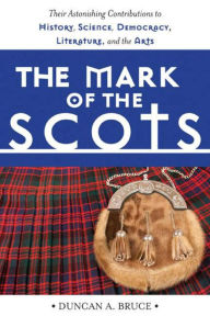 Title: The Mark of the Scots: Their Astonishing Contributions to History, Science, Democracy, Literature, and the Arts, Author: Duncan A. Bruce
