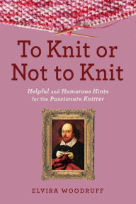Title: To Knit or Not to Knit: Helpful and Humorous Hints for the Passionate Knitter, Author: Elvira Woodruff