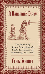 Title: A Hangman's Diary: The Journal of Master Franz Schmidt, Public Executioner of Nuremberg, 1573-1617, Author: Franz Schmidt